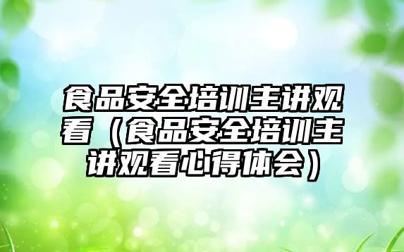 食品安全培訓主講觀看（食品安全培訓主講觀看心得體會）