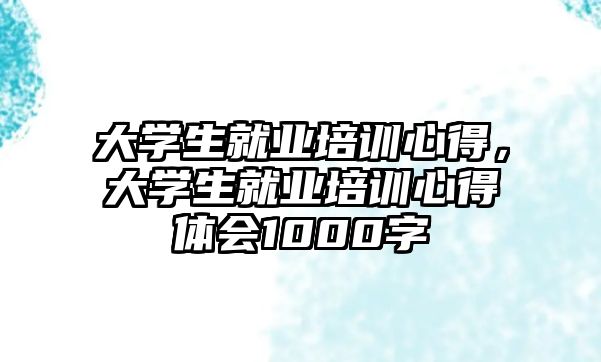 大學生就業培訓心得，大學生就業培訓心得體會1000字