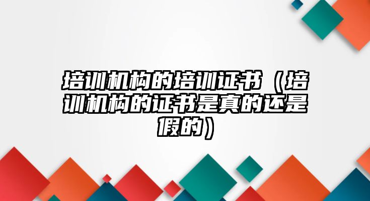 培訓機構的培訓證書（培訓機構的證書是真的還是假的）