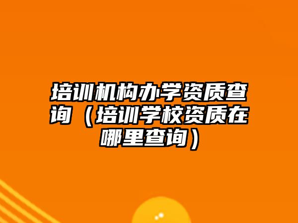 培訓機構(gòu)辦學資質(zhì)查詢（培訓學校資質(zhì)在哪里查詢）