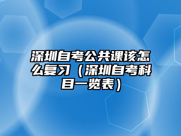 深圳自考公共課該怎么復習（深圳自考科目一覽表）