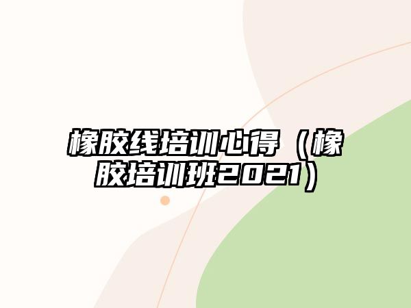 橡膠線培訓心得（橡膠培訓班2021）