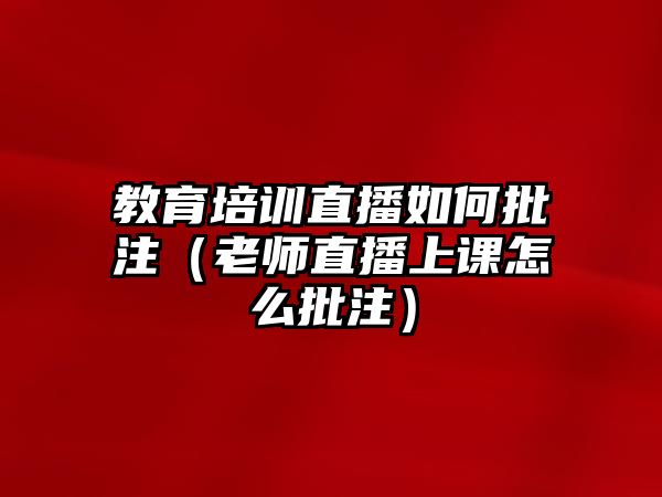 教育培訓直播如何批注（老師直播上課怎么批注）