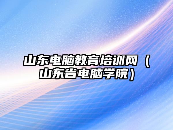 山東電腦教育培訓(xùn)網(wǎng)（山東省電腦學(xué)院）