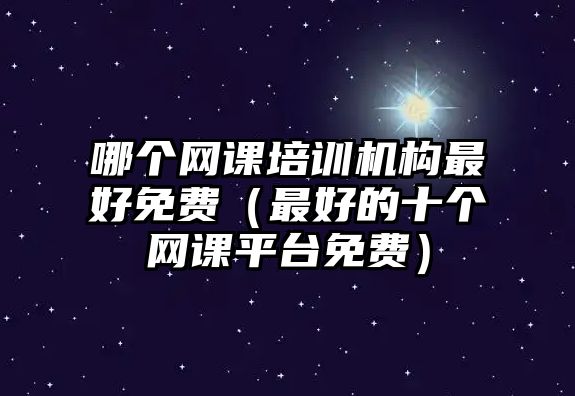 哪個網課培訓機構最好免費（最好的十個網課平臺免費）