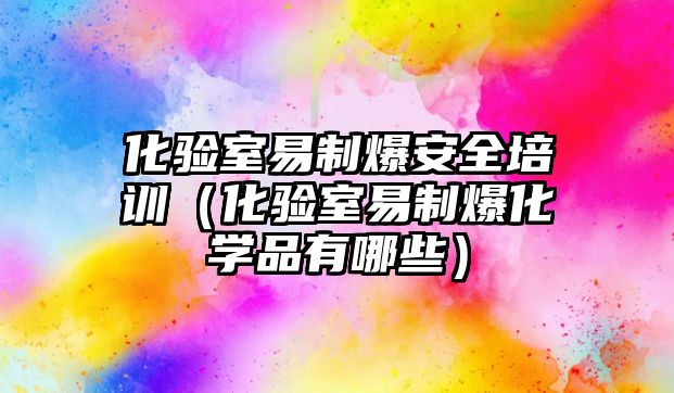 化驗室易制爆安全培訓（化驗室易制爆化學品有哪些）