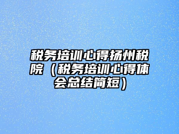 稅務培訓心得揚州稅院（稅務培訓心得體會總結簡短）