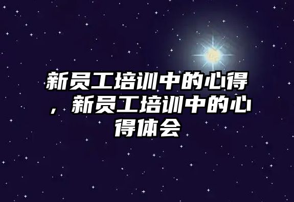 新員工培訓中的心得，新員工培訓中的心得體會