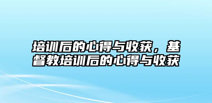 培訓后的心得與收獲，基督教培訓后的心得與收獲