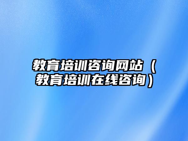 教育培訓(xùn)咨詢網(wǎng)站（教育培訓(xùn)在線咨詢）