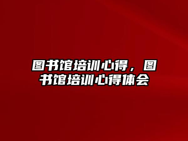 圖書館培訓心得，圖書館培訓心得體會