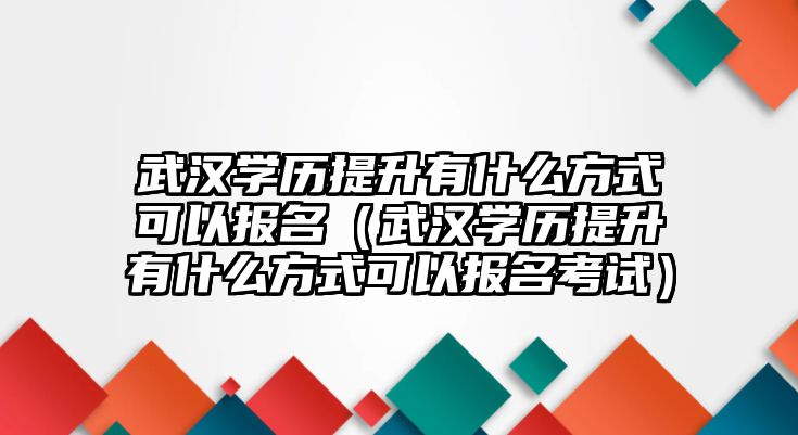 武漢學(xué)歷提升有什么方式可以報(bào)名（武漢學(xué)歷提升有什么方式可以報(bào)名考試）