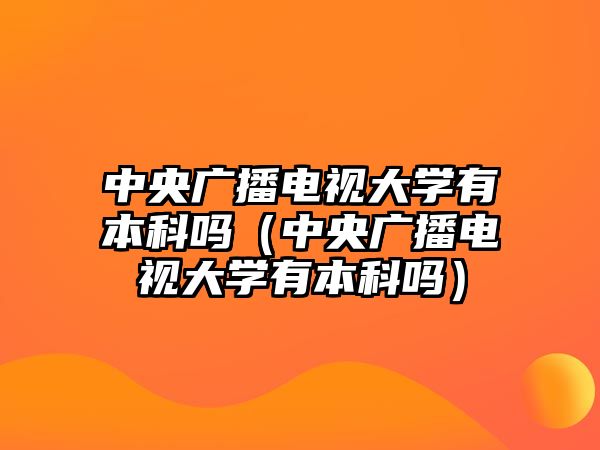 中央廣播電視大學(xué)有本科嗎（中央廣播電視大學(xué)有本科嗎）