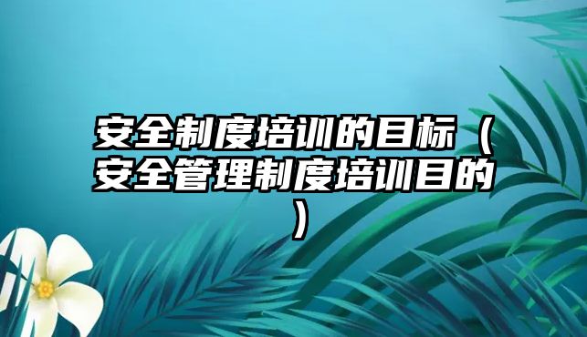 安全制度培訓的目標（安全管理制度培訓目的）