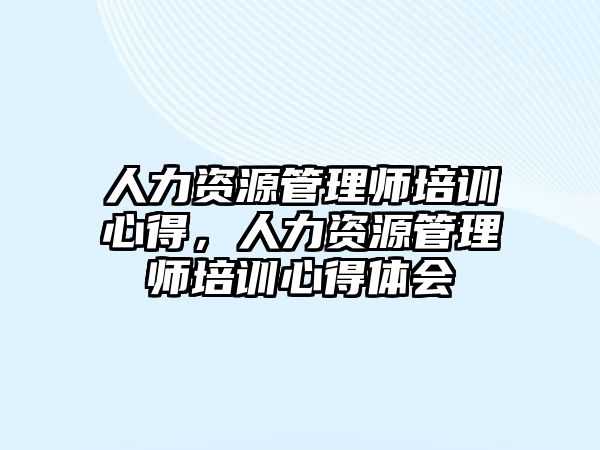 人力資源管理師培訓(xùn)心得，人力資源管理師培訓(xùn)心得體會