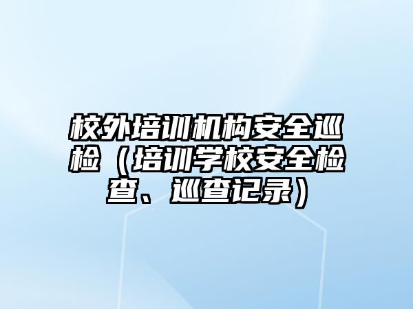 校外培訓機構安全巡檢（培訓學校安全檢查、巡查記錄）