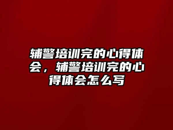 輔警培訓完的心得體會，輔警培訓完的心得體會怎么寫