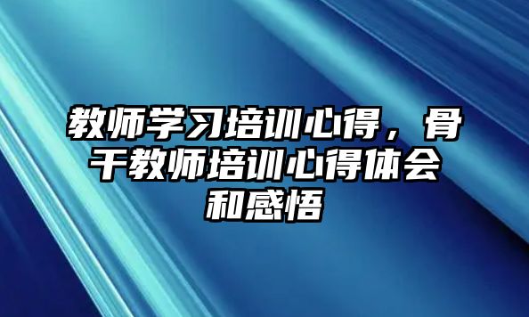 教師學(xué)習(xí)培訓(xùn)心得，骨干教師培訓(xùn)心得體會(huì)和感悟