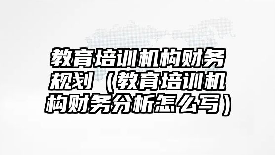 教育培訓機構財務規劃（教育培訓機構財務分析怎么寫）