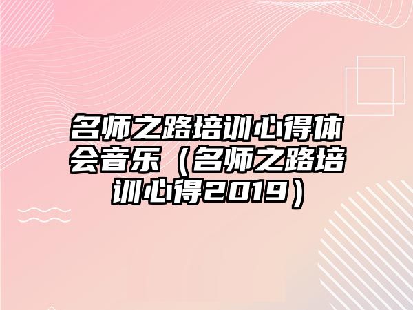 名師之路培訓(xùn)心得體會(huì)音樂（名師之路培訓(xùn)心得2019）