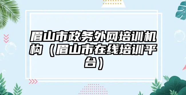 眉山市政務(wù)外網(wǎng)培訓(xùn)機(jī)構(gòu)（眉山市在線培訓(xùn)平臺(tái)）