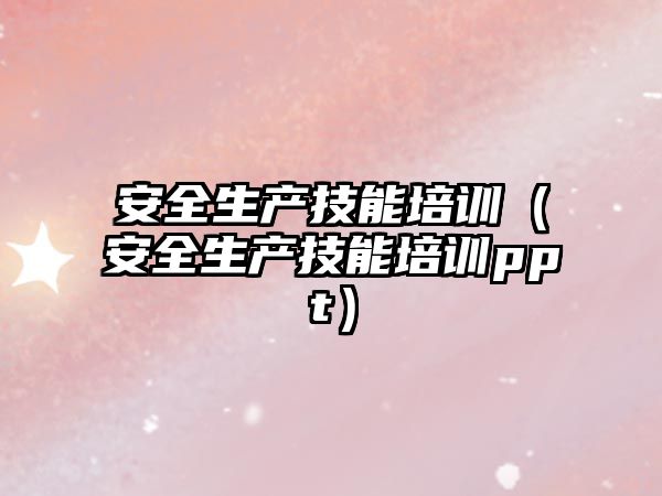 安全生產技能培訓（安全生產技能培訓ppt）