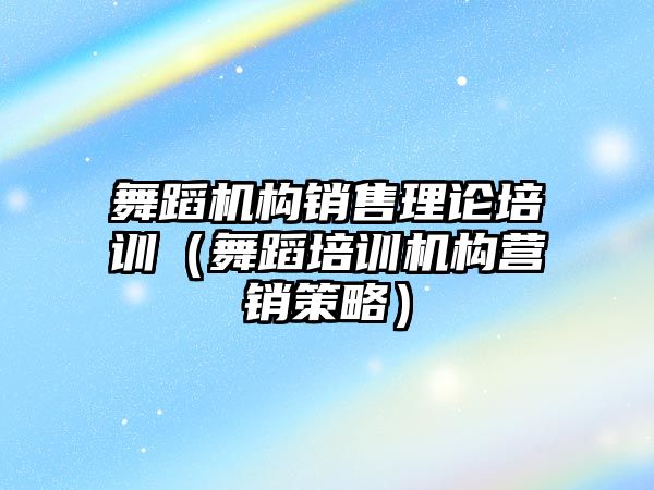 舞蹈機構銷售理論培訓（舞蹈培訓機構營銷策略）