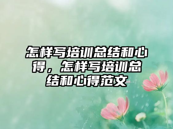 怎樣寫培訓(xùn)總結(jié)和心得，怎樣寫培訓(xùn)總結(jié)和心得范文