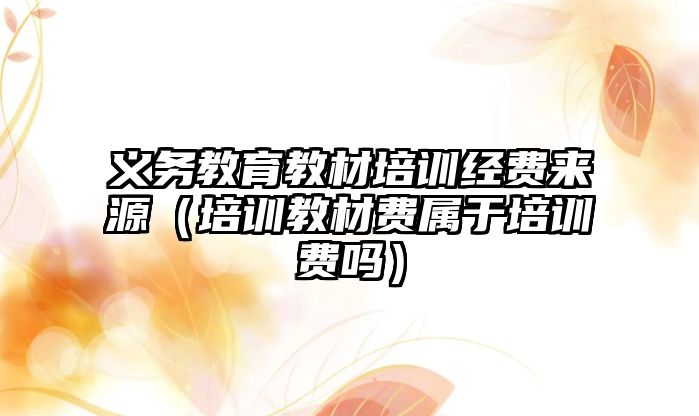 義務教育教材培訓經費來源（培訓教材費屬于培訓費嗎）