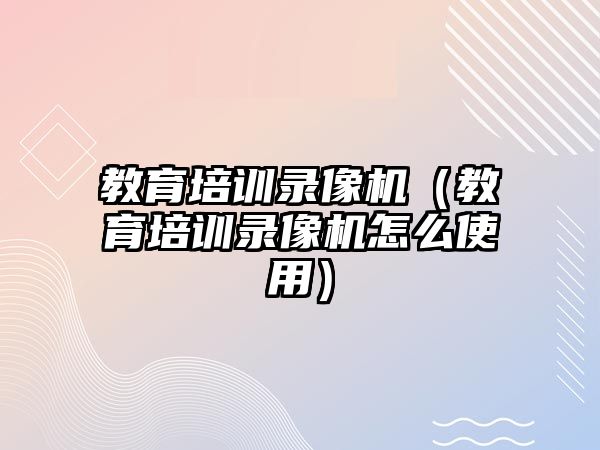 教育培訓(xùn)錄像機（教育培訓(xùn)錄像機怎么使用）