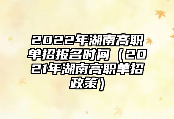 2022年湖南高職單招報(bào)名時(shí)間（2021年湖南高職單招政策）