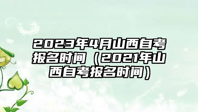 2023年4月山西自考報(bào)名時(shí)間（2021年山西自考報(bào)名時(shí)間）