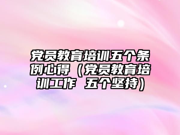 黨員教育培訓五個條例心得（黨員教育培訓工作 五個堅持）