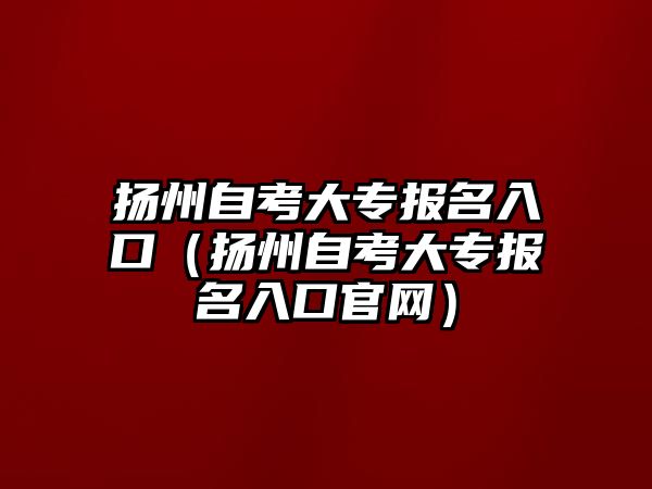 揚州自考大專報名入口（揚州自考大專報名入口官網）