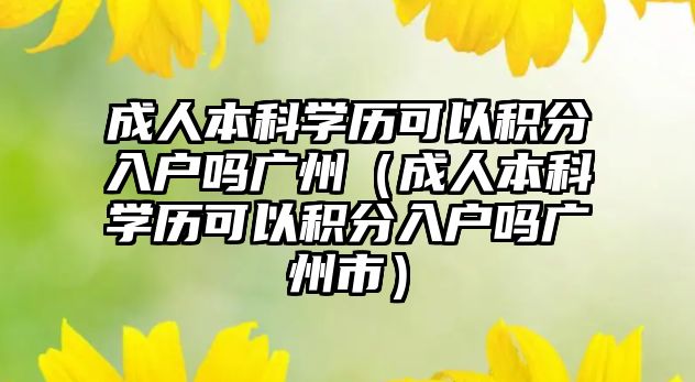 成人本科學歷可以積分入戶嗎廣州（成人本科學歷可以積分入戶嗎廣州市）