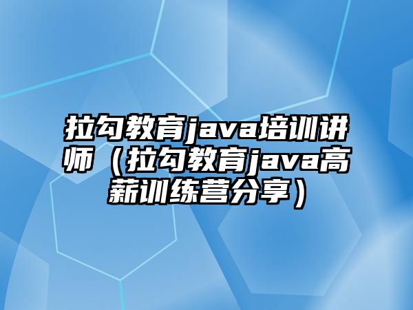 拉勾教育java培訓講師（拉勾教育java高薪訓練營分享）