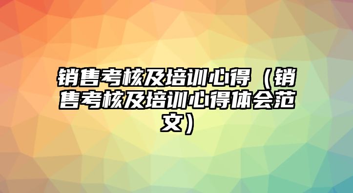 銷售考核及培訓心得（銷售考核及培訓心得體會范文）