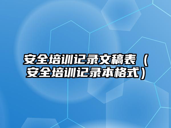 安全培訓記錄文稿表（安全培訓記錄本格式）