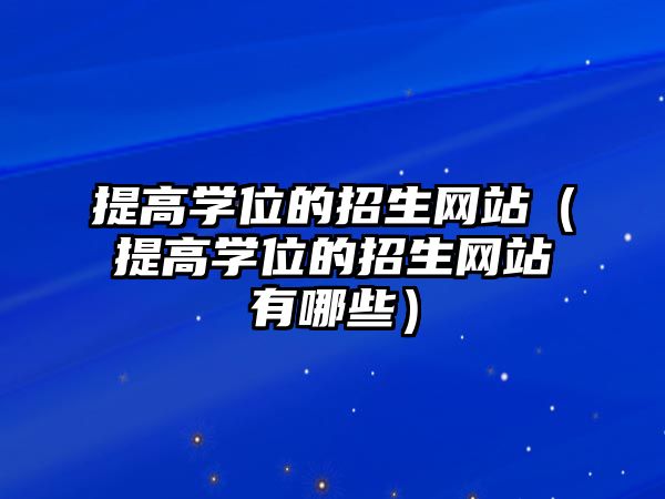 提高學位的招生網站（提高學位的招生網站有哪些）