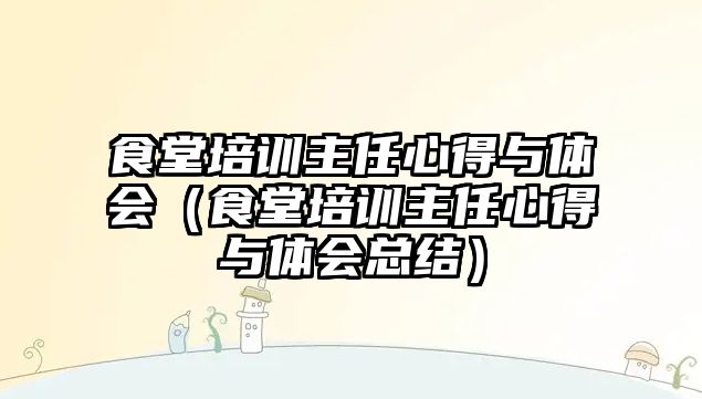 食堂培訓主任心得與體會（食堂培訓主任心得與體會總結）