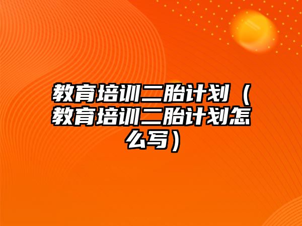 教育培訓二胎計劃（教育培訓二胎計劃怎么寫）