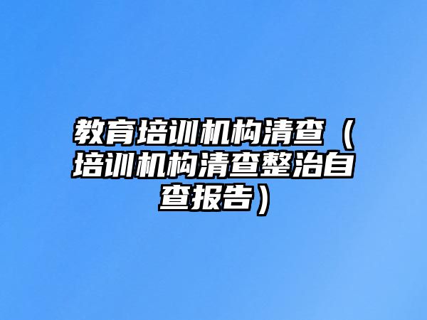 教育培訓(xùn)機(jī)構(gòu)清查（培訓(xùn)機(jī)構(gòu)清查整治自查報(bào)告）