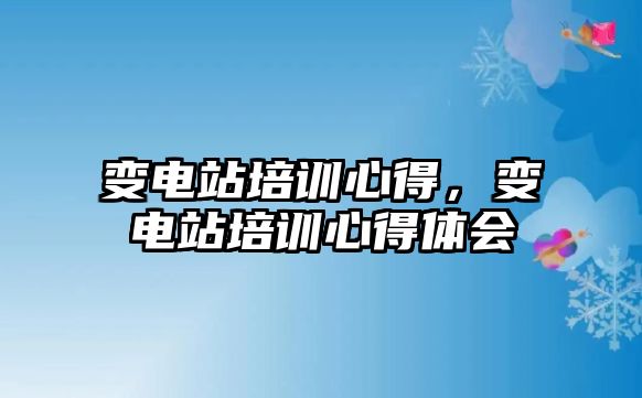 變電站培訓(xùn)心得，變電站培訓(xùn)心得體會(huì)