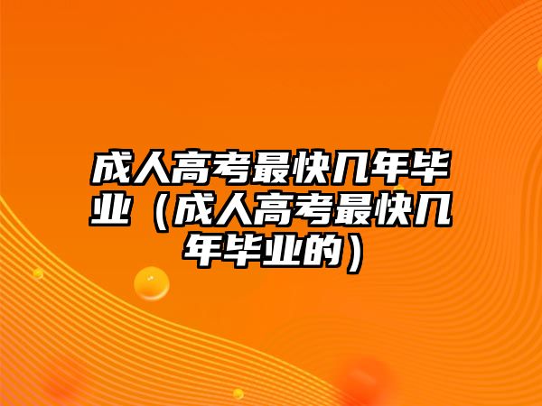 成人高考最快幾年畢業（成人高考最快幾年畢業的）