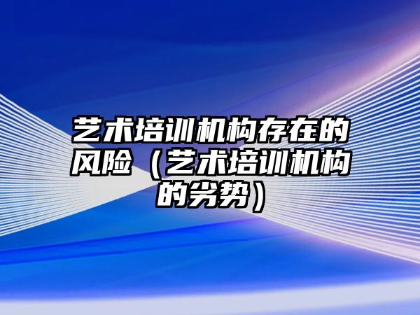 藝術培訓機構存在的風險（藝術培訓機構的劣勢）