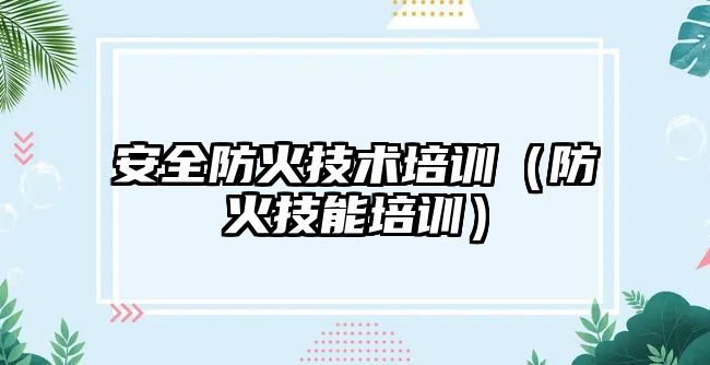 安全防火技術培訓（防火技能培訓）