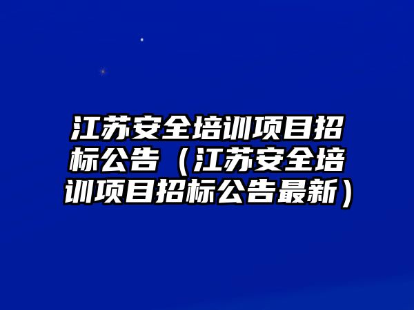 江蘇安全培訓項目招標公告（江蘇安全培訓項目招標公告最新）