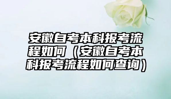 安徽自考本科報(bào)考流程如何（安徽自考本科報(bào)考流程如何查詢）