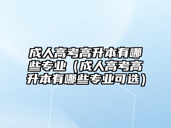 成人高考高升本有哪些專業(yè)（成人高考高升本有哪些專業(yè)可選）