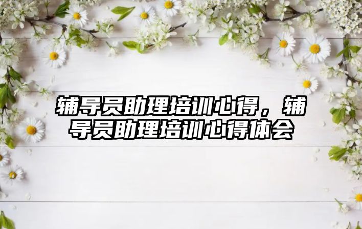 輔導員助理培訓心得，輔導員助理培訓心得體會